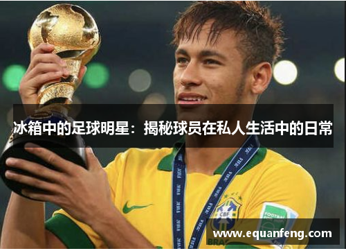 冰箱中的足球明星：揭秘球员在私人生活中的日常
